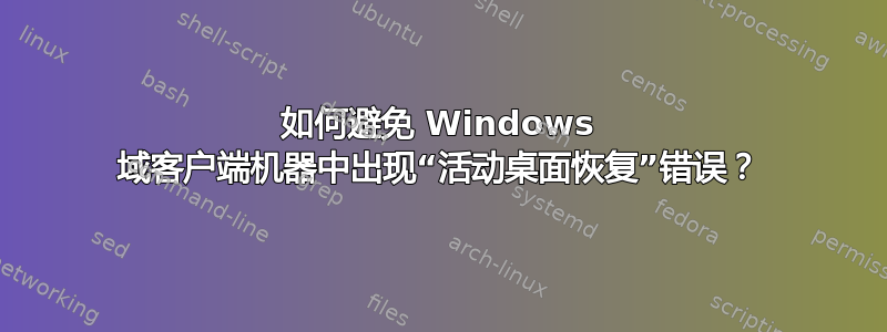 如何避免 Windows 域客户端机器中出现“活动桌面恢复”错误？