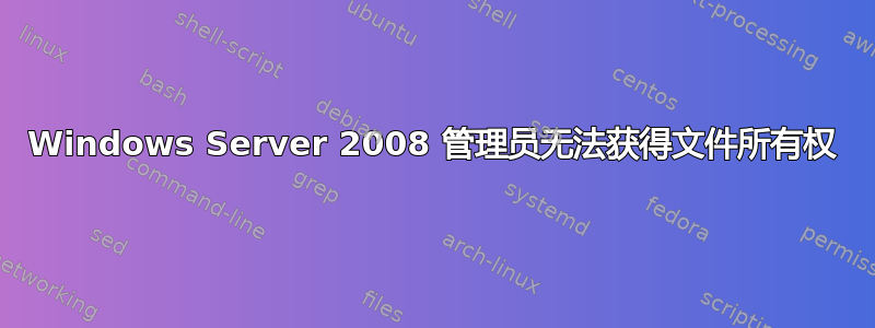 Windows Server 2008 管理员无法获得文件所有权