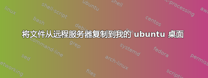 将文件从远程服务器复制到我的 ubuntu 桌面