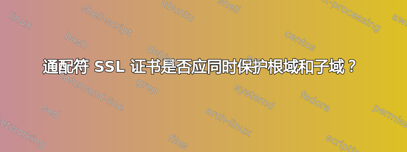 通配符 SSL 证书是否应同时保护根域和子域？