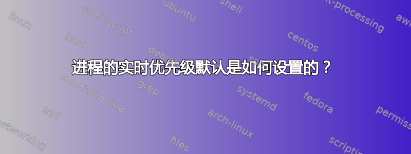 进程的实时优先级默认是如何设置的？