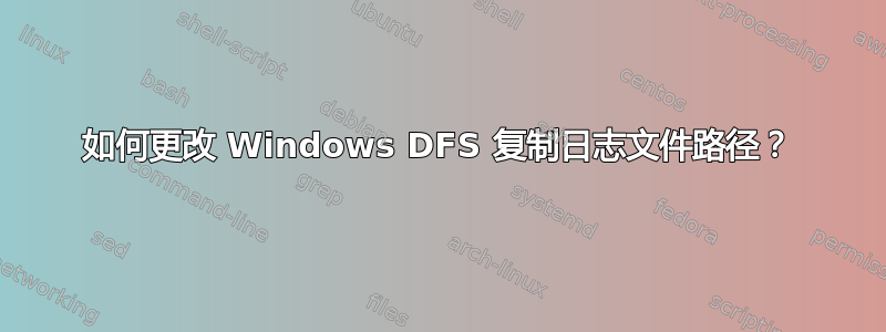 如何更改 Windows DFS 复制日志文件路径？