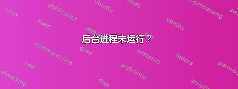 后台进程未运行？