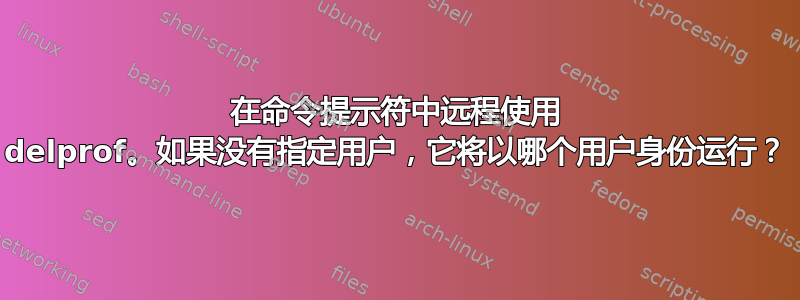 在命令提示符中远程使用 delprof。如果没有指定用户，它将以哪个用户身份运行？