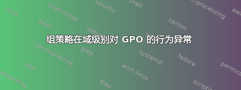 组策略在域级别对 GPO 的行为异常