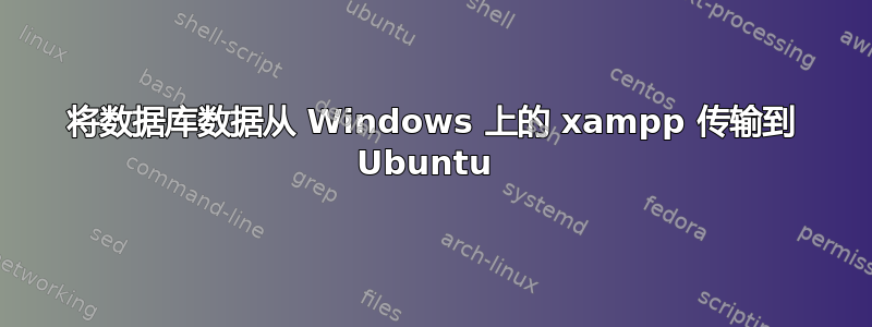 将数据库数据从 Windows 上的 xampp 传输到 Ubuntu 