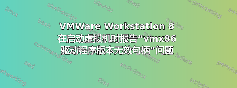 VMWare Workstation 8 在启动虚拟机时报告“vmx86 驱动程序版本无效句柄”问题