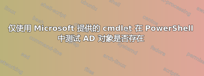 仅使用 Microsoft 提供的 cmdlet 在 PowerShell 中测试 AD 对象是否存在