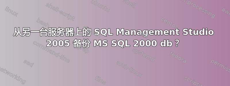 从另一台服务器上的 SQL Management Studio 2005 备份 MS SQL 2000 db？