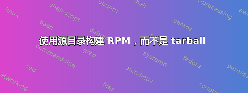 使用源目录构建 RPM，而不是 tarball