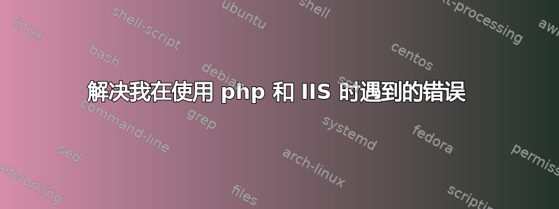 解决我在使用 php 和 IIS 时遇到的错误