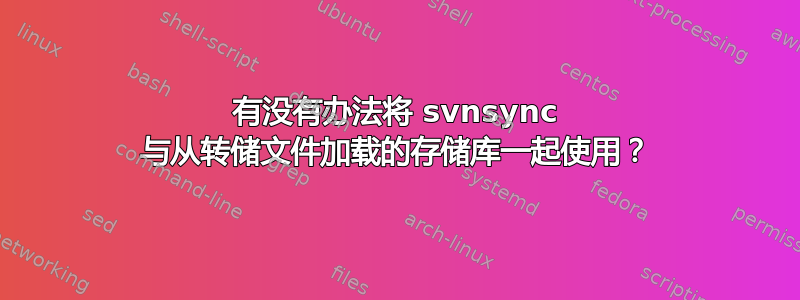 有没有办法将 svnsync 与从转储文件加载的存储库一起使用？