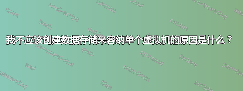 我不应该创建数据存储来容纳单个虚拟机的原因是什么？