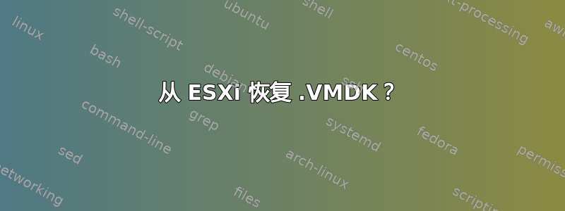 从 ESXi 恢复 .VMDK？