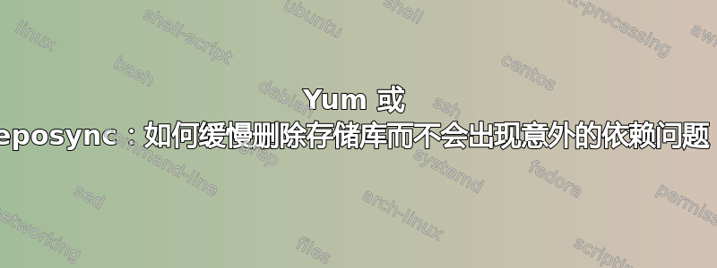 Yum 或 Reposync：如何缓慢删除存储库而不会出现意外的依赖问题？