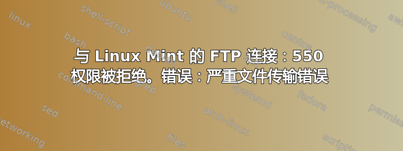 与 Linux Mint 的 FTP 连接：550 权限被拒绝。错误：严重文件传输错误