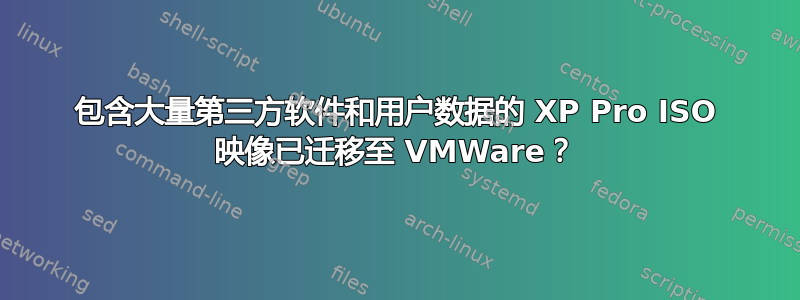 包含大量第三方软件和用户数据的 XP Pro ISO 映像已迁移至 VMWare？