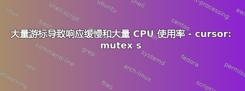 大量游标导致响应缓慢和大量 CPU 使用率 - cursor: mutex s