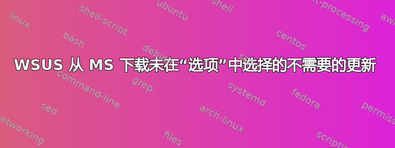 WSUS 从 MS 下载未在“选项”中选择的不需要的更新