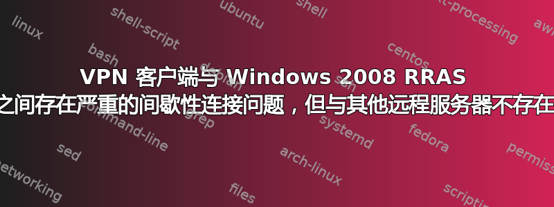 VPN 客户端与 Windows 2008 RRAS 服务器之间存在严重的间歇性连接问题，但与其他远程服务器不存在此问题