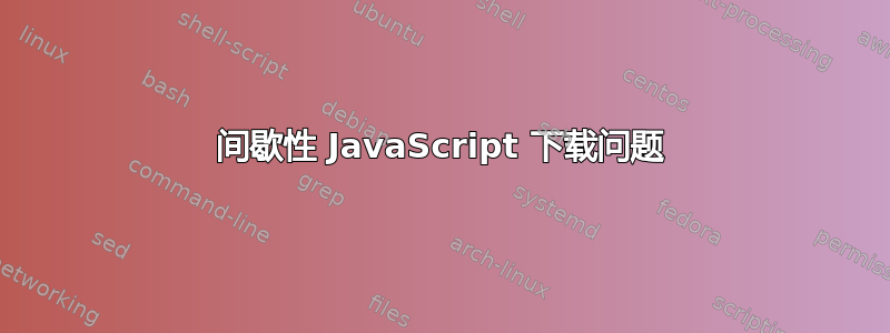 间歇性 JavaScript 下载问题