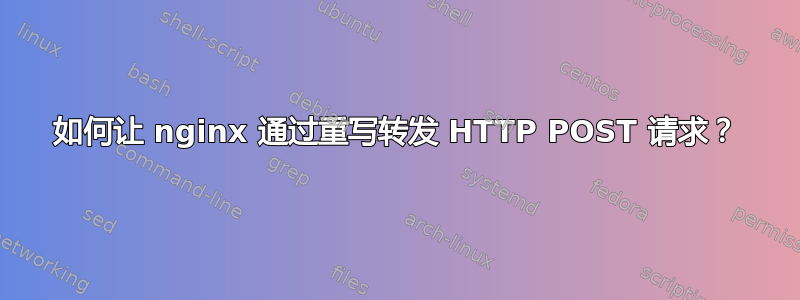 如何让 nginx 通过重写转发 HTTP POST 请求？