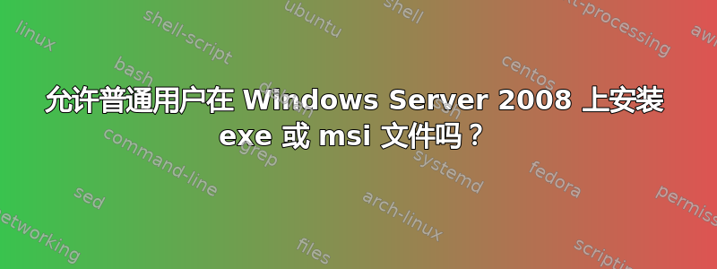 允许普通用户在 Windows Server 2008 上安装 exe 或 msi 文件吗？