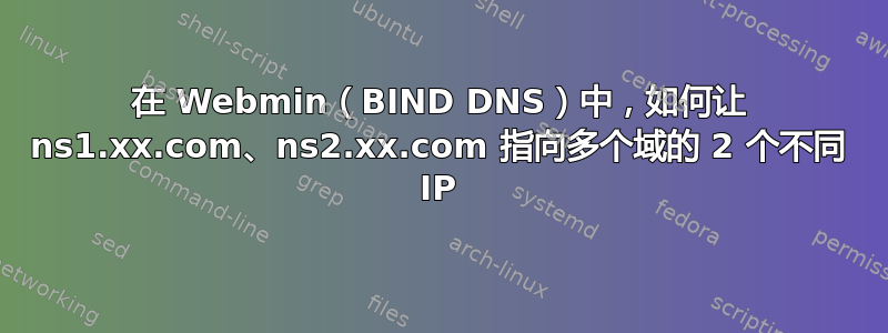 在 Webmin（BIND DNS）中，如何让 ns1.xx.com、ns2.xx.com 指向多个域的 2 个不同 IP