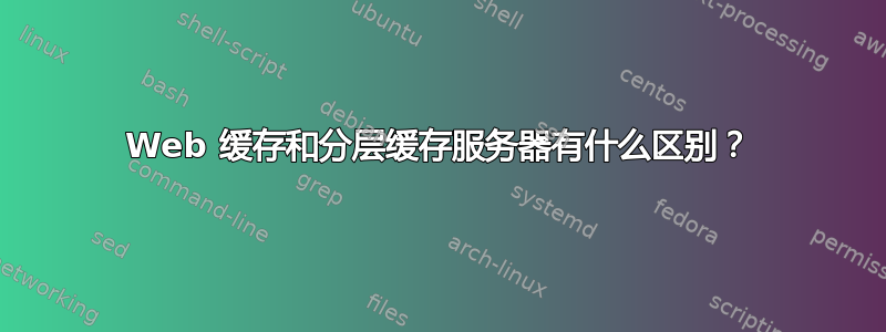 Web 缓存和分层缓存服务器有什么区别？