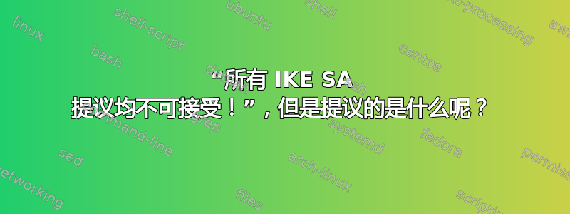 “所有 IKE SA 提议均不可接受！”，但是提议的是什么呢？