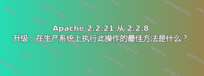 Apache 2.2.21 从 2.2.8 升级，在生产系统上执行此操作的最佳方法是什么？