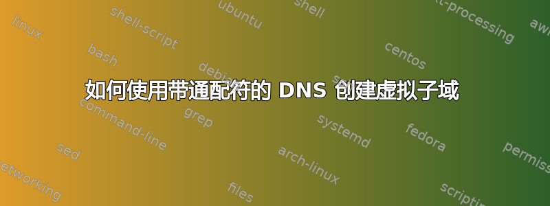 如何使用带通配符的 DNS 创建虚拟子域