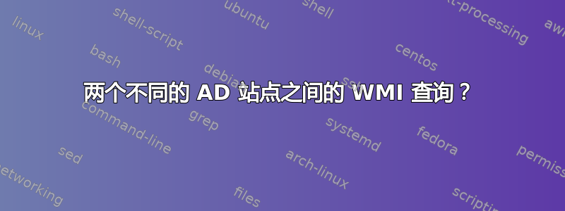 两个不同的 AD 站点之间的 WMI 查询？