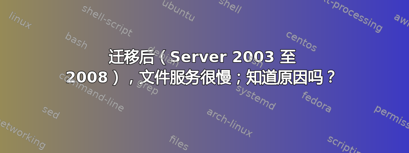 迁移后（Server 2003 至 2008），文件服务很慢；知道原因吗？