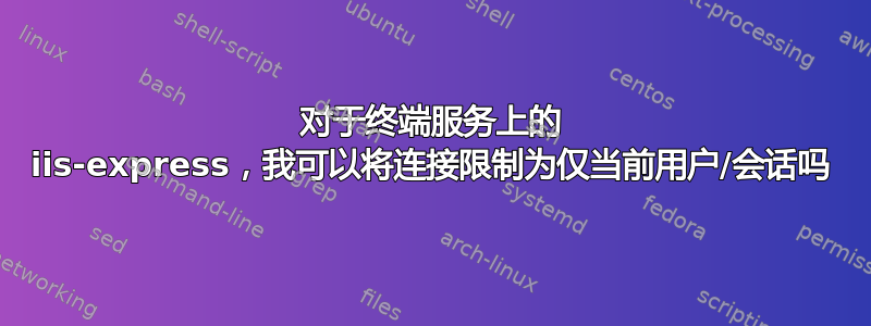 对于终端服务上的 iis-express，我可以将连接限制为仅当前用户/会话吗