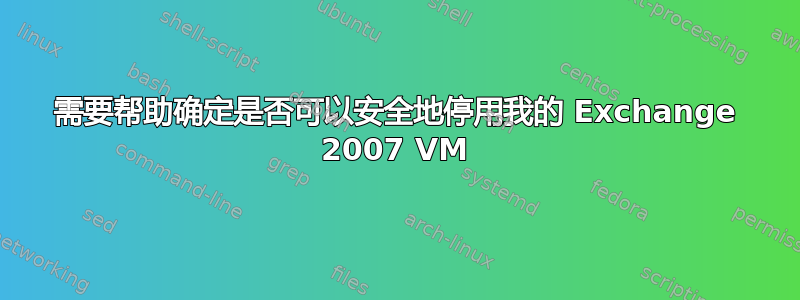 需要帮助确定是否可以安全地停用我的 Exchange 2007 VM