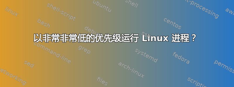 以非常非常低的优先级运行 Linux 进程？