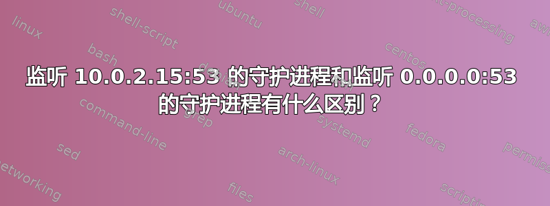 监听 10.0.2.15:53 的守护进程和监听 0.0.0.0:53 的守护进程有什么区别？