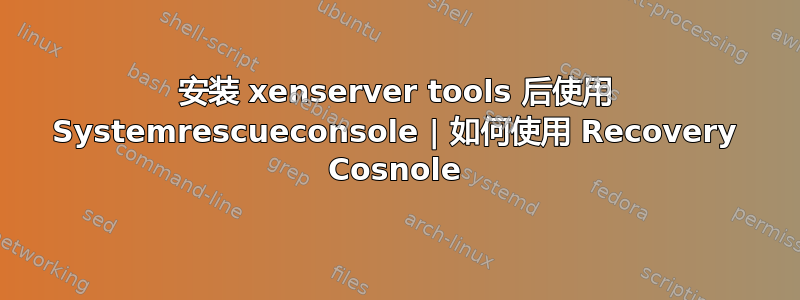 安装 xenserver tools 后使用 Systemrescueconsole | 如何使用 Recovery Cosnole