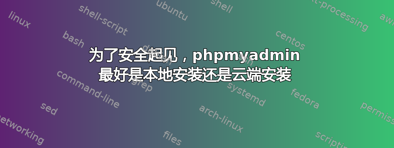 为了安全起见，phpmyadmin 最好是本地安装还是云端安装