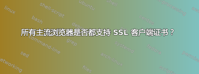 所有主流浏览器是否都支持 SSL 客户端证书？