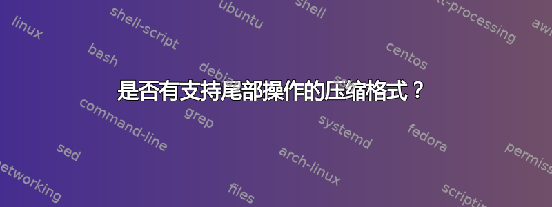 是否有支持尾部操作的压缩格式？