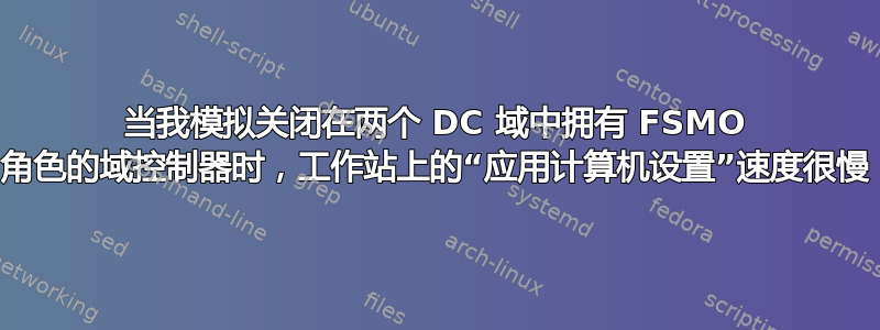 当我模拟关闭在两个 DC 域中拥有 FSMO 角色的域控制器时，工作站上的“应用计算机设置”速度很慢