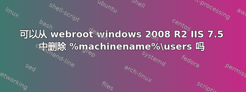 可以从 webroot windows 2008 R2 IIS 7.5 中删除 %machinename%\users 吗