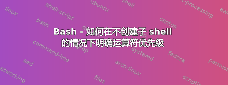 Bash - 如何在不创建子 shell 的情况下明确运算符优先级