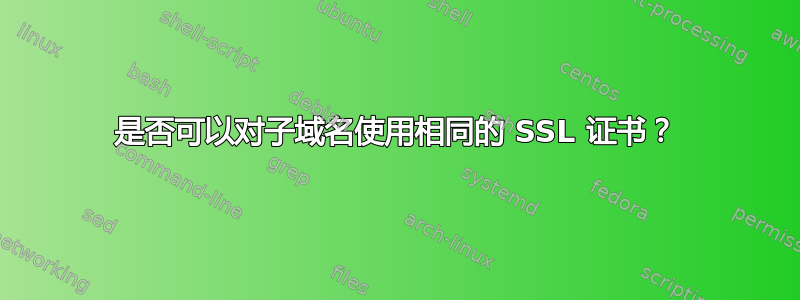 是否可以对子域名使用相同的 SSL 证书？