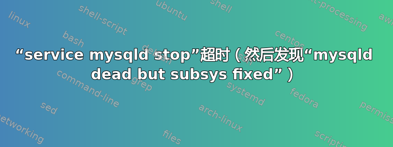 “service mysqld stop”超时（然后发现“mysqld dead but subsys fixed”）