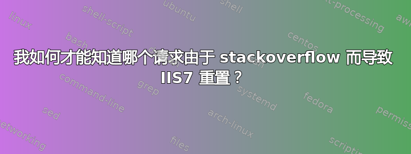 我如何才能知道哪个请求由于 stackoverflow 而导致 IIS7 重置？