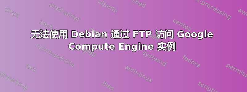 无法使用 Debian 通过 FTP 访问 Google Compute Engine 实例