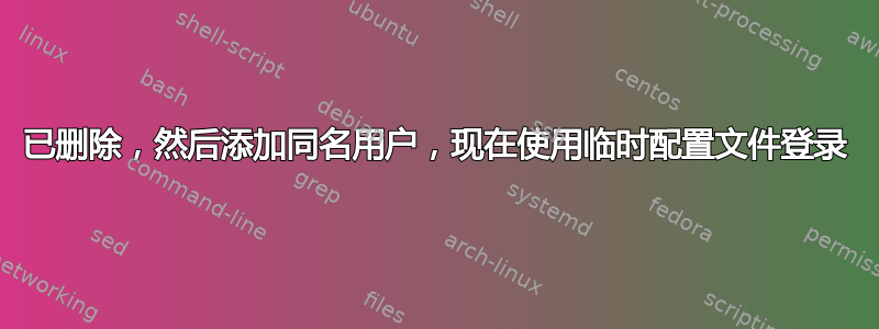 已删除，然后添加同名用户，现在使用临时配置文件登录